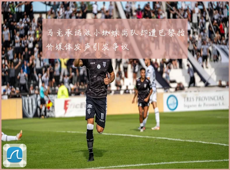 马竞承诺放小蜘蛛离队却遭巴黎抬价媒体发声引发争议