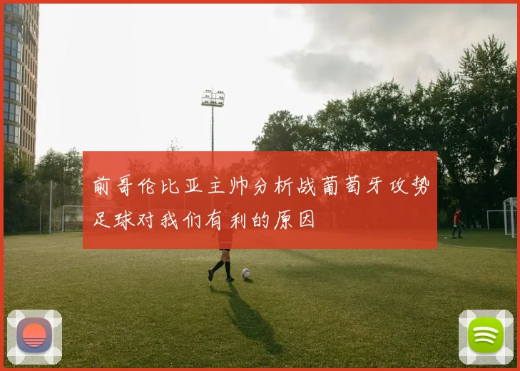 前哥伦比亚主帅分析战葡萄牙攻势足球对我们有利的原因