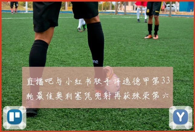 直播吧与小红书联手评选德甲第33轮最佳奥利塞凭兜射再获殊荣第六次当选