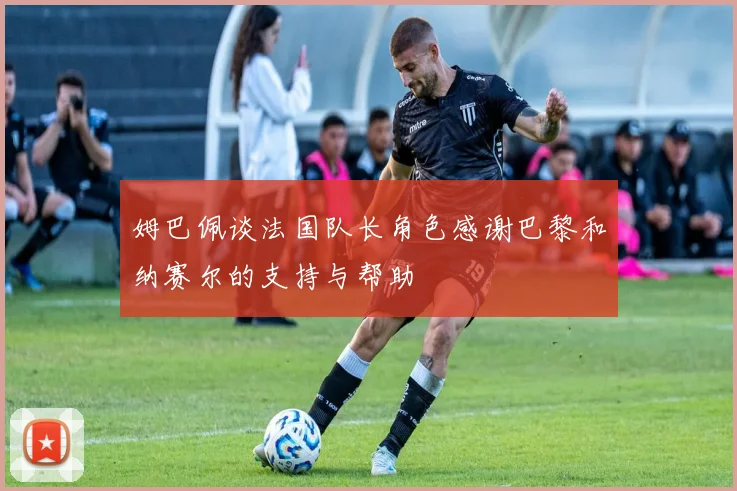 姆巴佩谈法国队长角色感谢巴黎和纳赛尔的支持与帮助
