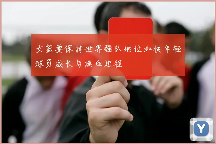 女篮要保持世界强队地位加快年轻球员成长与换血进程