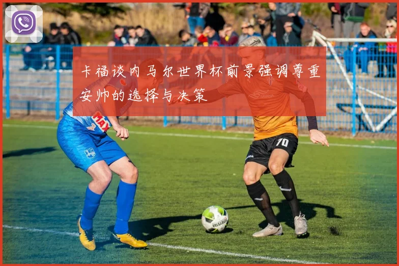 卡福谈内马尔世界杯前景强调尊重安帅的选择与决策