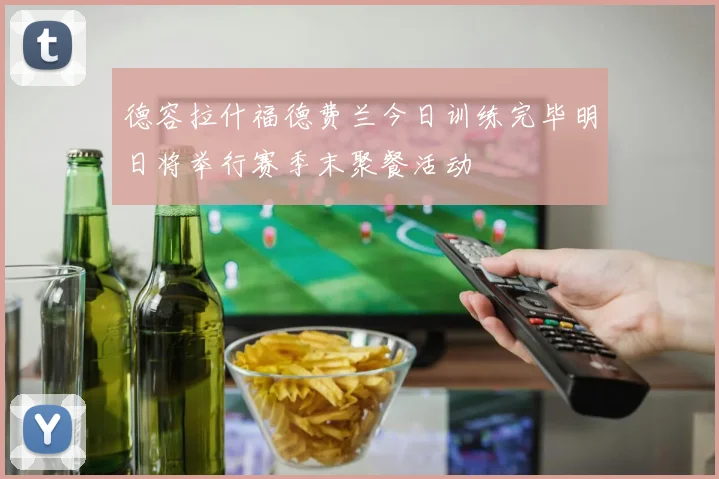 德容拉什福德费兰今日训练完毕明日将举行赛季末聚餐活动