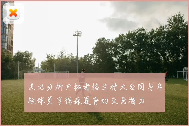 美记分析开拓者格兰特大合同与年轻球员亨德森夏普的交易潜力