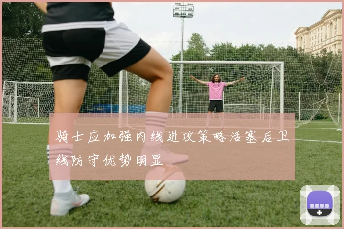 骑士应加强内线进攻策略活塞后卫线防守优势明显