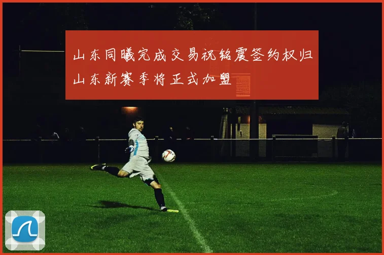 山东同曦完成交易祝铭震签约权归山东新赛季将正式加盟