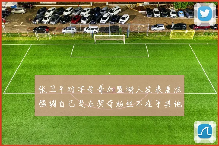 张卫平对字母哥加盟湖人发表看法强调自己是东契奇粉丝不在乎其他球员动态