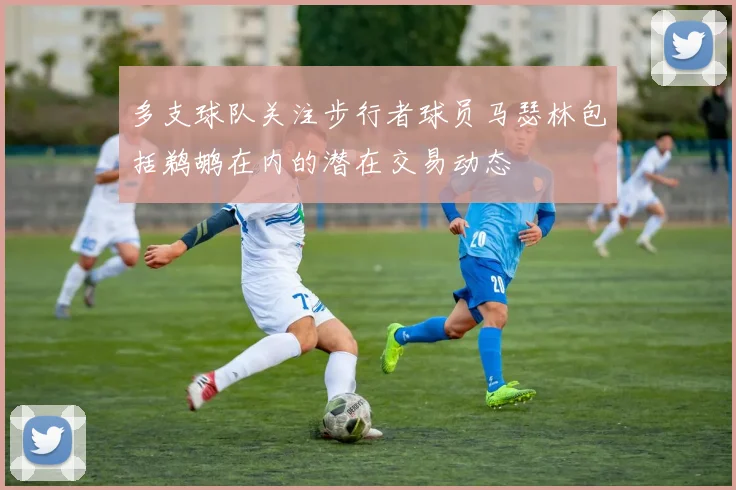 多支球队关注步行者球员马瑟林包括鹈鹕在内的潜在交易动态