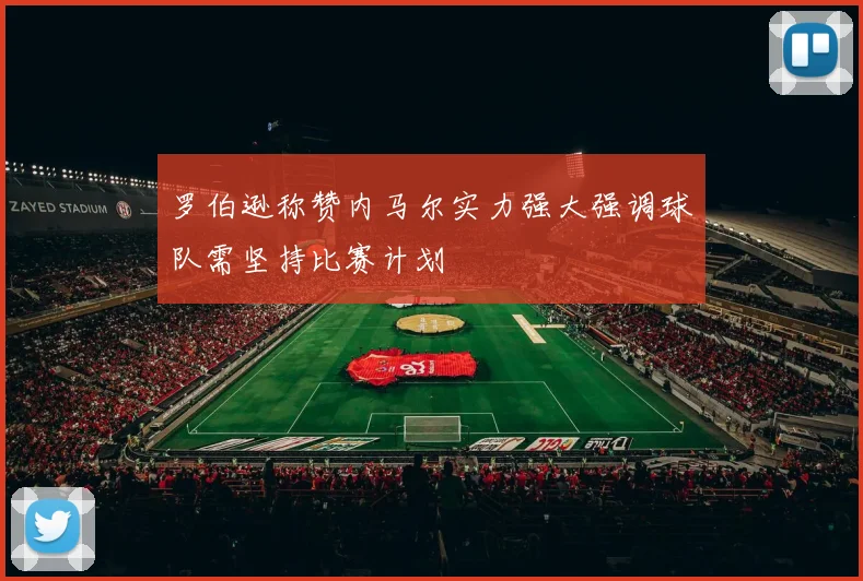 罗伯逊称赞内马尔实力强大强调球队需坚持比赛计划