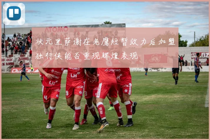 状元里萨谢在老鹰短暂效力后加盟独行侠能否重现辉煌表现