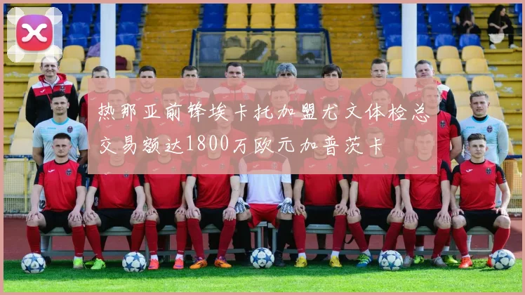 热那亚前锋埃卡托加盟尤文体检总交易额达1800万欧元加普茨卡