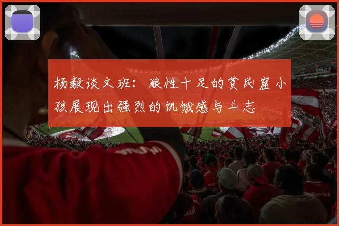 杨毅谈文班：狼性十足的贫民窟小孩展现出强烈的饥饿感与斗志