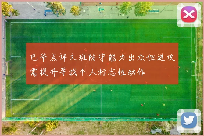 巴爷点评文班防守能力出众但进攻需提升寻找个人标志性动作