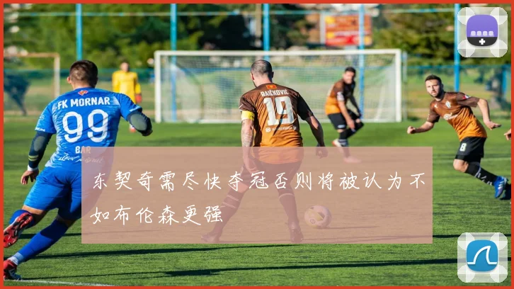 东契奇需尽快夺冠否则将被认为不如布伦森更强