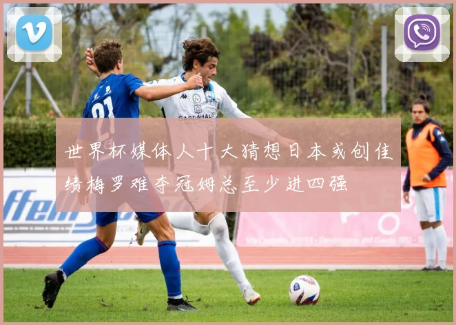 世界杯媒体人十大猜想日本或创佳绩梅罗难夺冠姆总至少进四强
