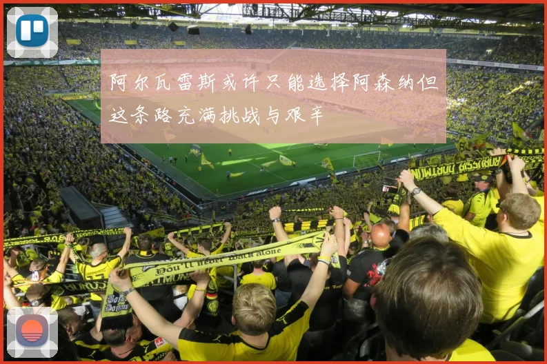 阿尔瓦雷斯或许只能选择阿森纳但这条路充满挑战与艰辛