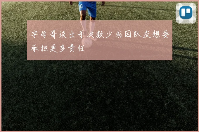 字母哥谈出手次数少或因队友想要承担更多责任
