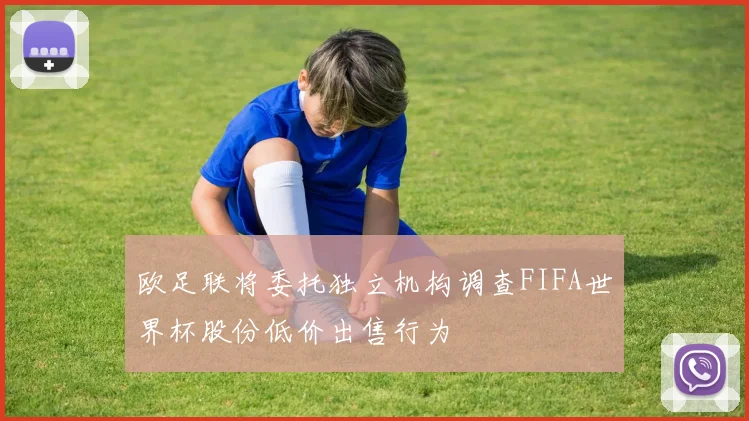 欧足联将委托独立机构调查FIFA世界杯股份低价出售行为