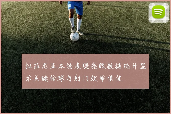 拉菲尼亚本场表现亮眼数据统计显示关键传球与射门效率俱佳