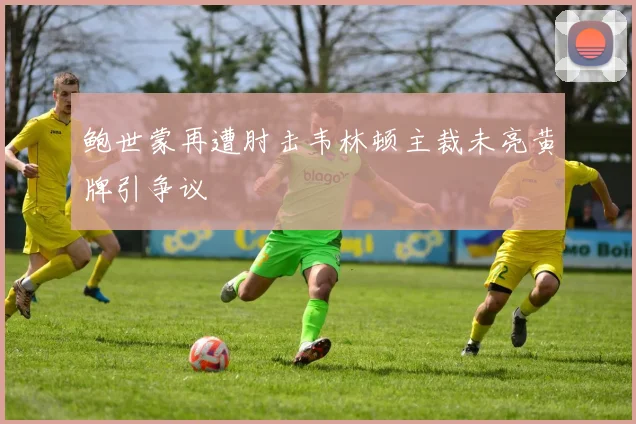 鲍世蒙再遭肘击韦林顿主裁未亮黄牌引争议