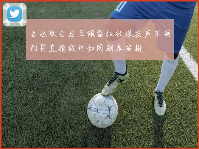 吉达联合后卫佩雷拉社媒发声不满判罚直指裁判如同剧本安排