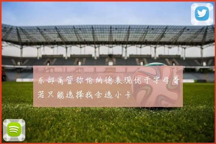 东部高管称伦纳德表现优于字母哥若只能选择我会选小卡