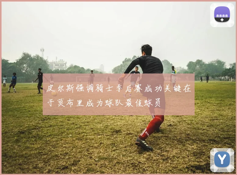 皮尔斯强调骑士季后赛成功关键在于莫布里成为球队最佳球员