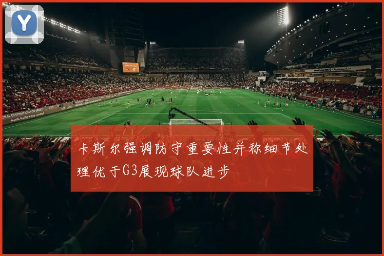卡斯尔强调防守重要性并称细节处理优于G3展现球队进步