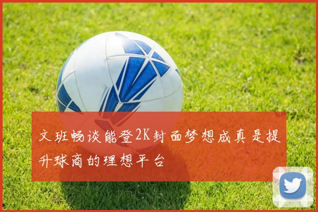 文班畅谈能登2K封面梦想成真是提升球商的理想平台