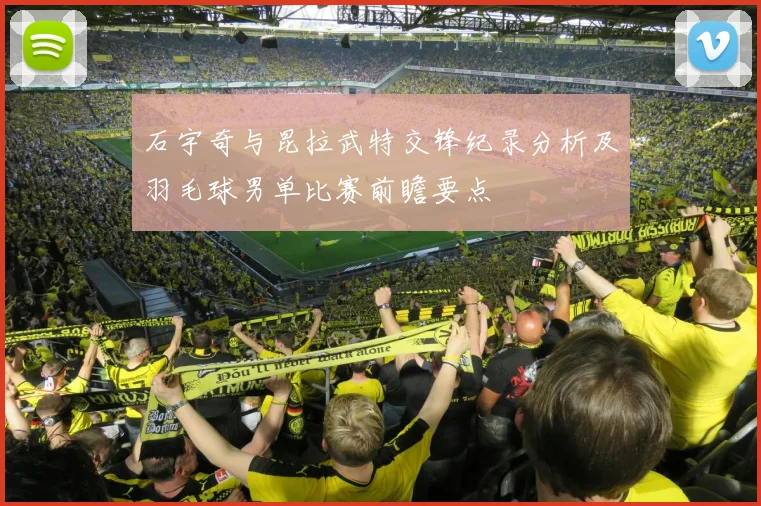 石宇奇与昆拉武特交锋纪录分析及羽毛球男单比赛前瞻要点