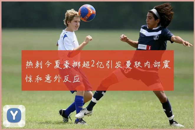 热刺今夏豪掷超2亿引发曼联内部震惊和意外反应